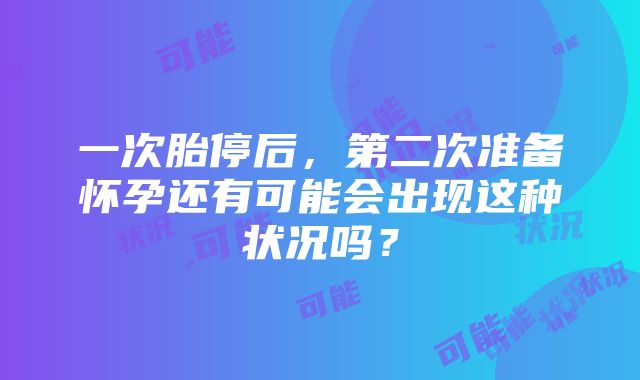 一次胎停后，第二次准备怀孕还有可能会出现这种状况吗？