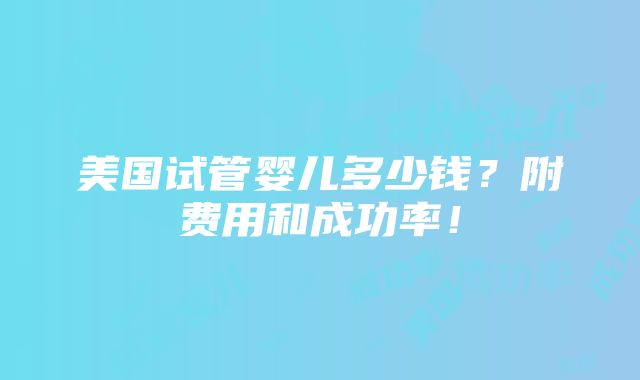 美国试管婴儿多少钱？附费用和成功率！