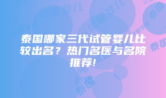 泰国哪家三代试管婴儿比较出名？热门名医与名院推荐!