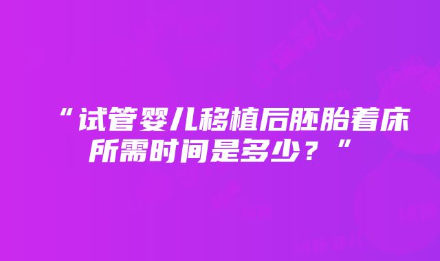 “试管婴儿移植后胚胎着床所需时间是多少？”