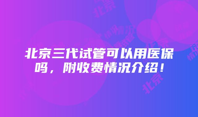 北京三代试管可以用医保吗，附收费情况介绍！