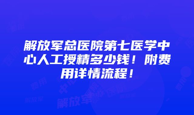 解放军总医院第七医学中心人工授精多少钱！附费用详情流程！