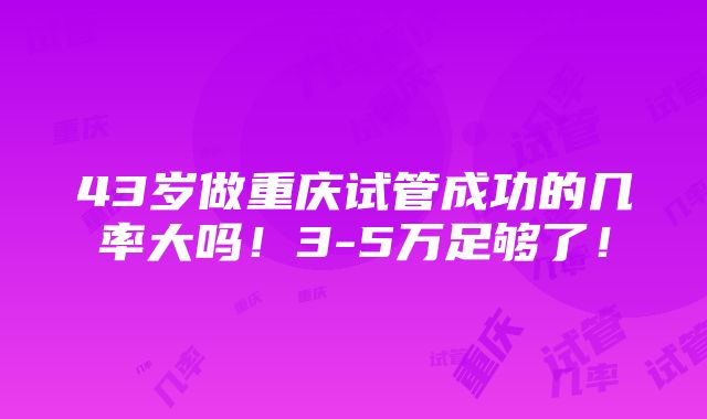 43岁做重庆试管成功的几率大吗！3-5万足够了！