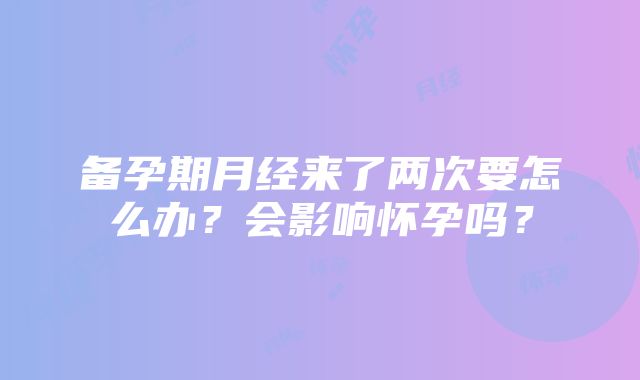 备孕期月经来了两次要怎么办？会影响怀孕吗？