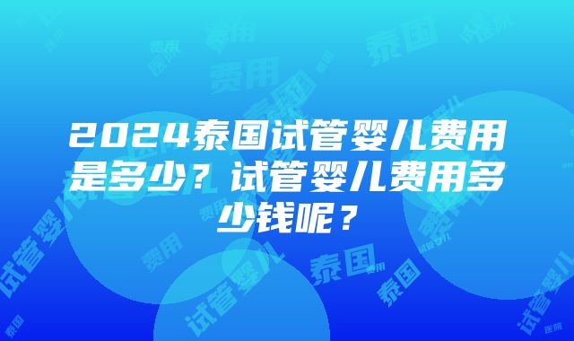 2024泰国试管婴儿费用是多少？试管婴儿费用多少钱呢？