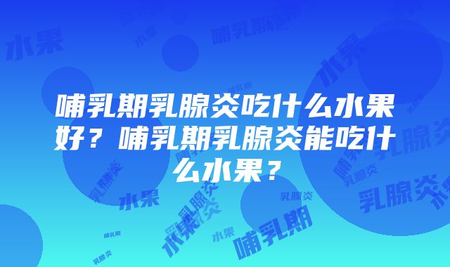 哺乳期乳腺炎吃什么水果好？哺乳期乳腺炎能吃什么水果？