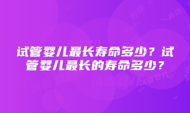 试管婴儿最长寿命多少？试管婴儿最长的寿命多少？