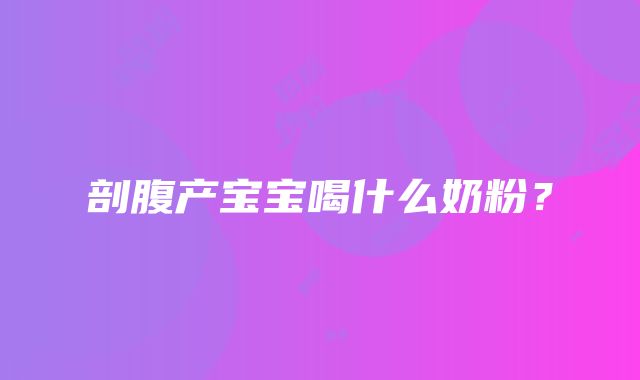 剖腹产宝宝喝什么奶粉？