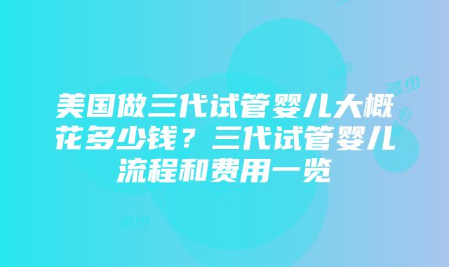 美国做三代试管婴儿大概花多少钱？三代试管婴儿流程和费用一览