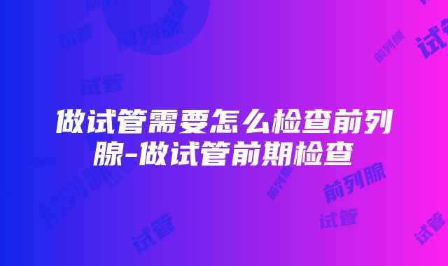 做试管需要怎么检查前列腺-做试管前期检查