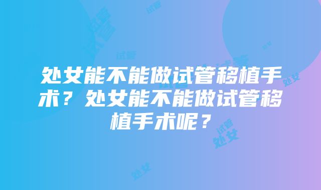 处女能不能做试管移植手术？处女能不能做试管移植手术呢？