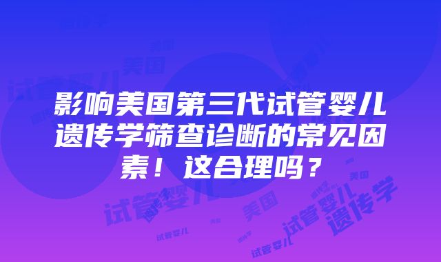 影响美国第三代试管婴儿遗传学筛查诊断的常见因素！这合理吗？