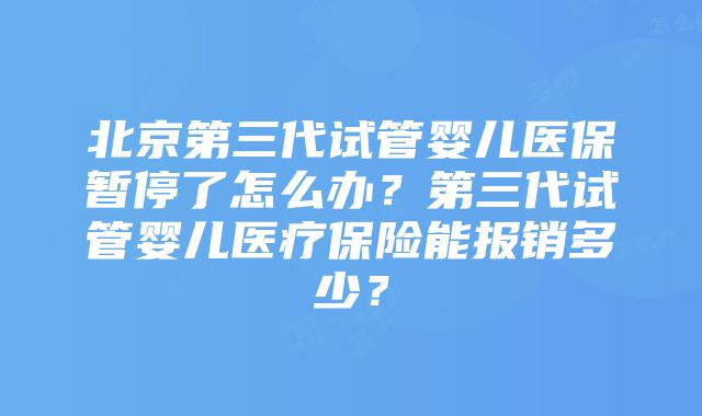 北京第三代试管婴儿医保暂停了怎么办？第三代试管婴儿医疗保险能报销多少？