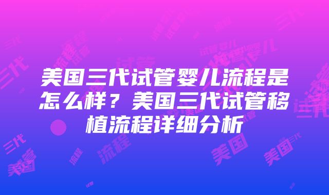 美国三代试管婴儿流程是怎么样？美国三代试管移植流程详细分析