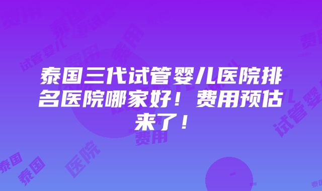 泰国三代试管婴儿医院排名医院哪家好！费用预估来了！