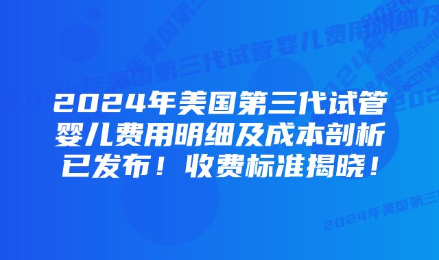 2024年美国第三代试管婴儿费用明细及成本剖析已发布！收费标准揭晓！