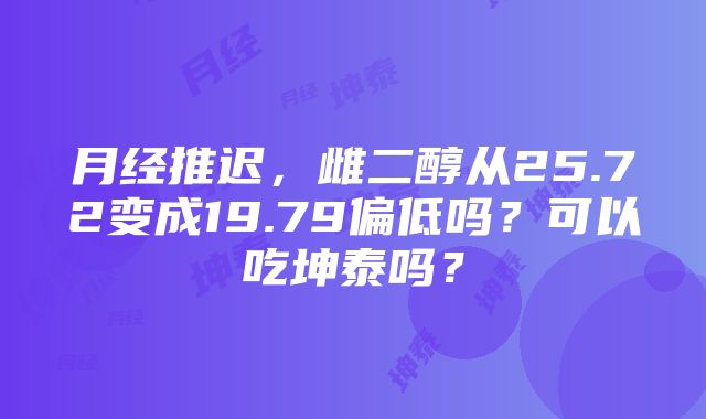 月经推迟，雌二醇从25.72变成19.79偏低吗？可以吃坤泰吗？