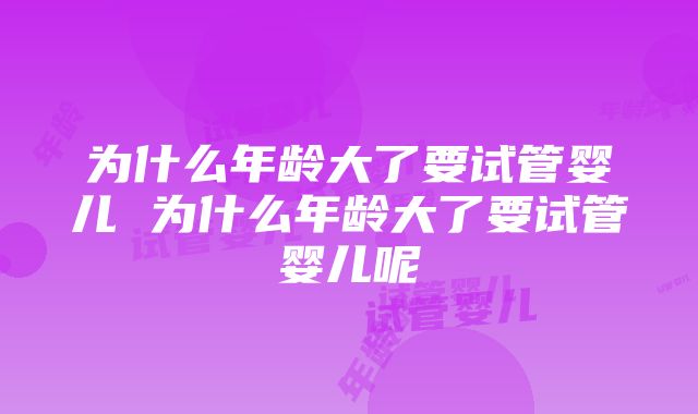 为什么年龄大了要试管婴儿 为什么年龄大了要试管婴儿呢