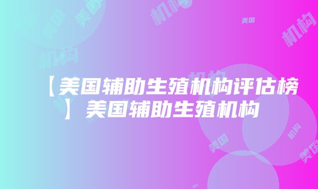 【美国辅助生殖机构评估榜】美国辅助生殖机构