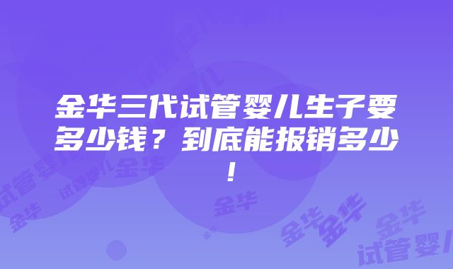 金华三代试管婴儿生子要多少钱？到底能报销多少！