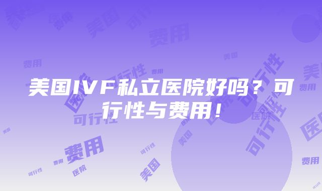 美国IVF私立医院好吗？可行性与费用！