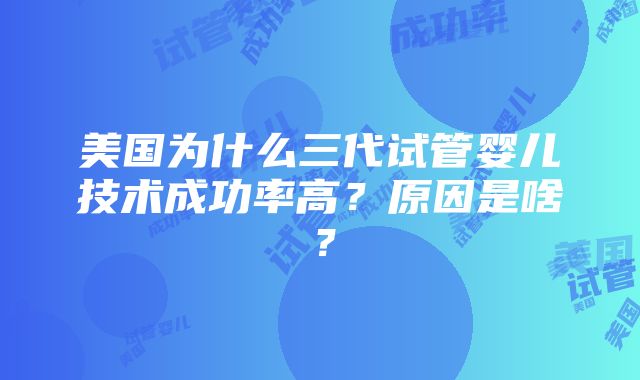 美国为什么三代试管婴儿技术成功率高？原因是啥？