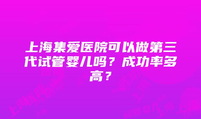 上海集爱医院可以做第三代试管婴儿吗？成功率多高？