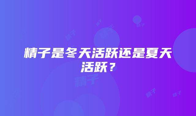 精子是冬天活跃还是夏天活跃？