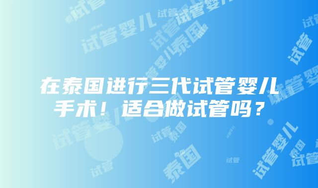 在泰国进行三代试管婴儿手术！适合做试管吗？