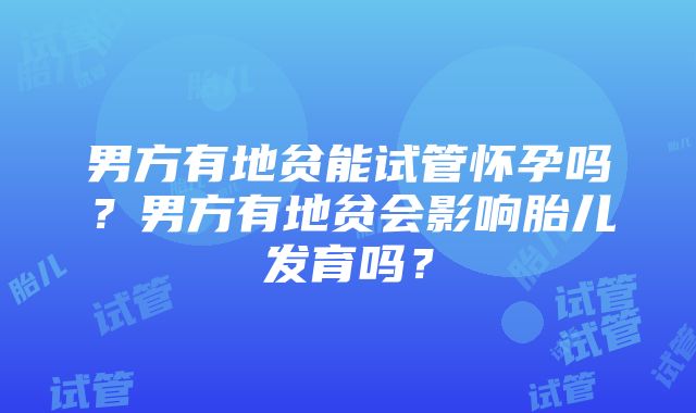 男方有地贫能试管怀孕吗？男方有地贫会影响胎儿发育吗？