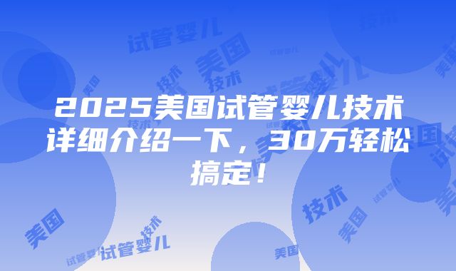 2025美国试管婴儿技术详细介绍一下，30万轻松搞定！