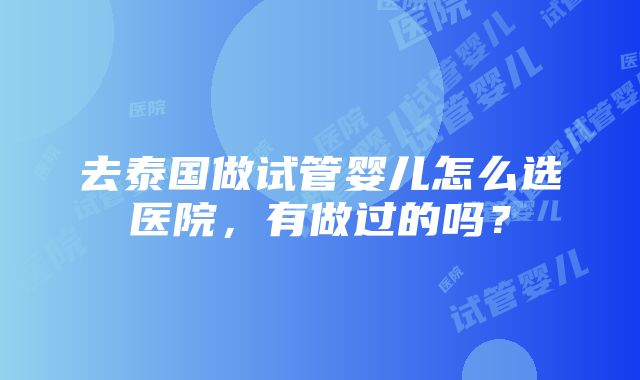 去泰国做试管婴儿怎么选医院，有做过的吗？