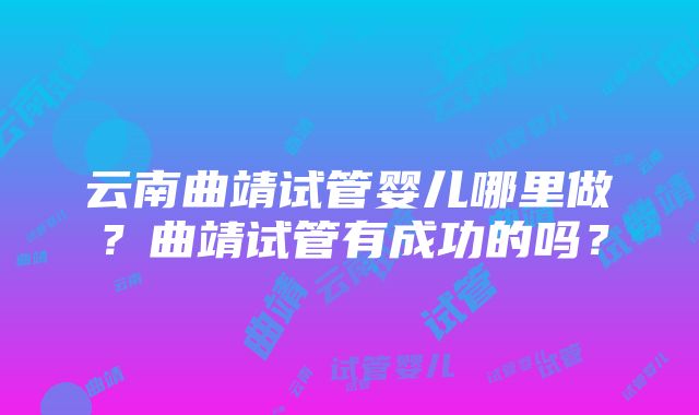 云南曲靖试管婴儿哪里做？曲靖试管有成功的吗？