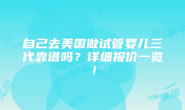 自己去美国做试管婴儿三代靠谱吗？详细报价一览！