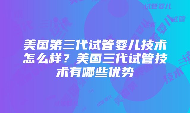 美国第三代试管婴儿技术怎么样？美国三代试管技术有哪些优势