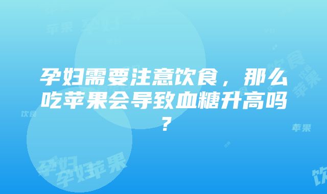 孕妇需要注意饮食，那么吃苹果会导致血糖升高吗？