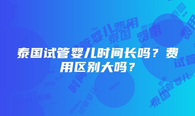 泰国试管婴儿时间长吗？费用区别大吗？