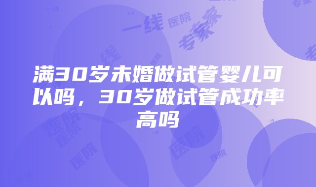 满30岁未婚做试管婴儿可以吗，30岁做试管成功率高吗