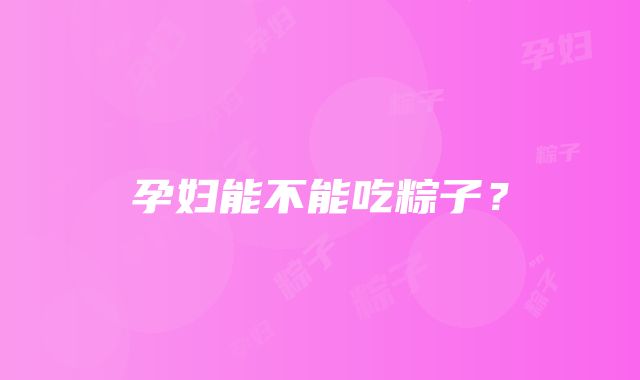 孕妇能不能吃粽子？