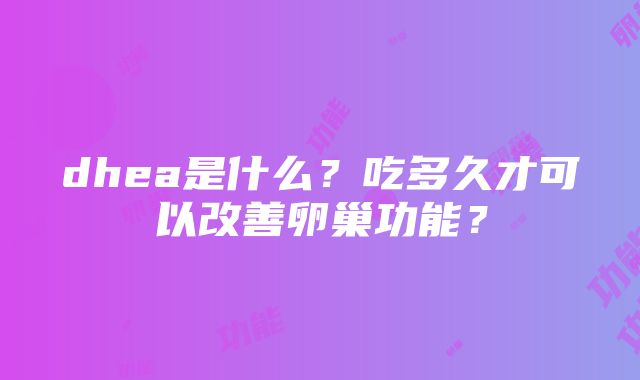 dhea是什么？吃多久才可以改善卵巢功能？