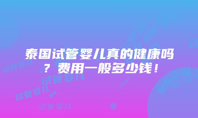 泰国试管婴儿真的健康吗？费用一般多少钱！