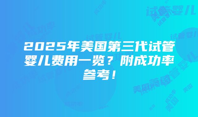 2025年美国第三代试管婴儿费用一览？附成功率参考！