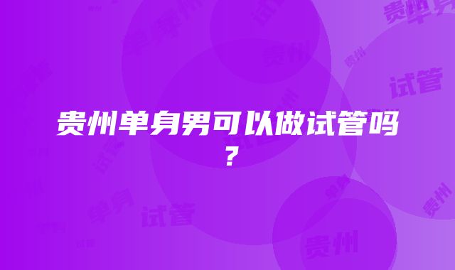 贵州单身男可以做试管吗？