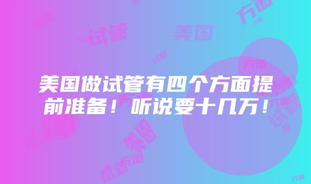 美国做试管有四个方面提前准备！听说要十几万！