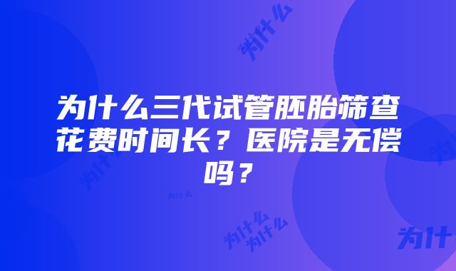 为什么三代试管胚胎筛查花费时间长？医院是无偿吗？