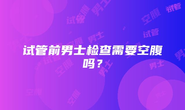 试管前男士检查需要空腹吗？