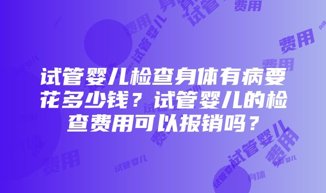 试管婴儿检查身体有病要花多少钱？试管婴儿的检查费用可以报销吗？