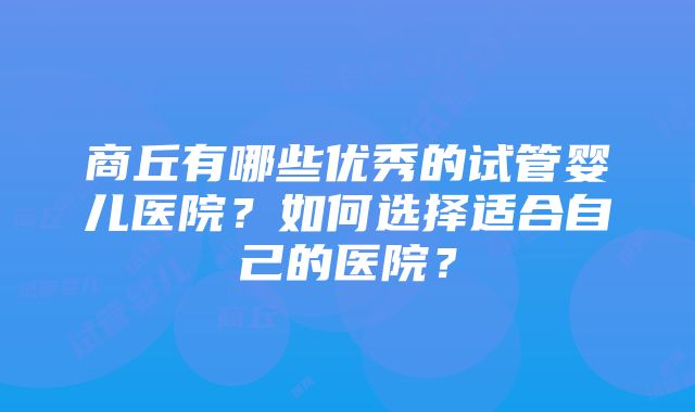 商丘有哪些优秀的试管婴儿医院？如何选择适合自己的医院？