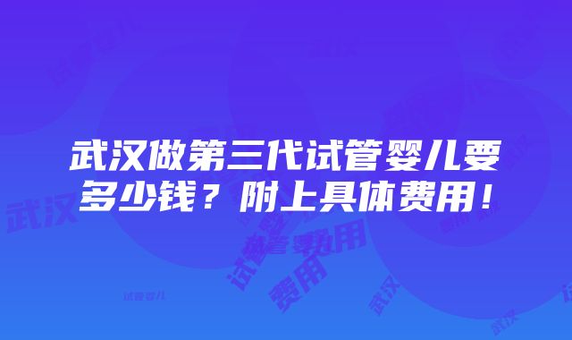 武汉做第三代试管婴儿要多少钱？附上具体费用！