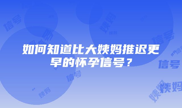 如何知道比大姨妈推迟更早的怀孕信号？